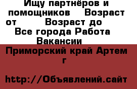 Ищу партнёров и помощников  › Возраст от ­ 16 › Возраст до ­ 35 - Все города Работа » Вакансии   . Приморский край,Артем г.